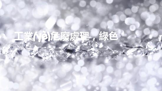 工業(yè)危廢處理，綠色守護(hù)者，護(hù)航美麗家園